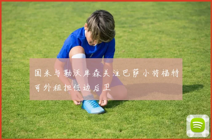 国米与勒沃库森关注巴萨小将福特可外租担任边后卫