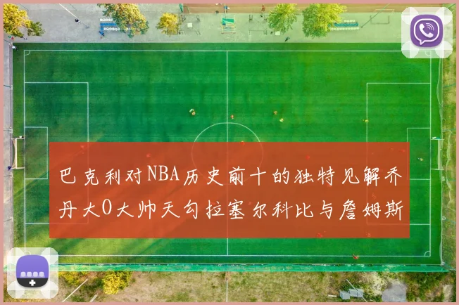 巴克利对NBA历史前十的独特见解乔丹大O大帅天勾拉塞尔科比与詹姆斯排名分析