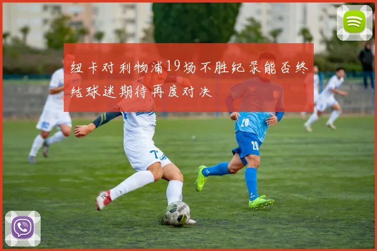 纽卡对利物浦19场不胜纪录能否终结球迷期待再度对决