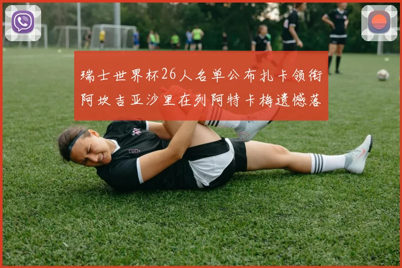 瑞士世界杯26人名单公布扎卡领衔阿坎吉亚沙里在列阿特卡梅遗憾落选