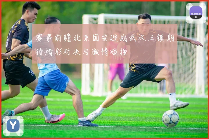 赛事前瞻北京国安迎战武汉三镇期待精彩对决与激情碰撞