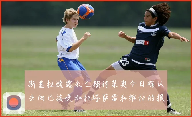 斯基拉透露米兰期待莱奥今日确认去向已接受加拉塔萨雷和维拉的报价