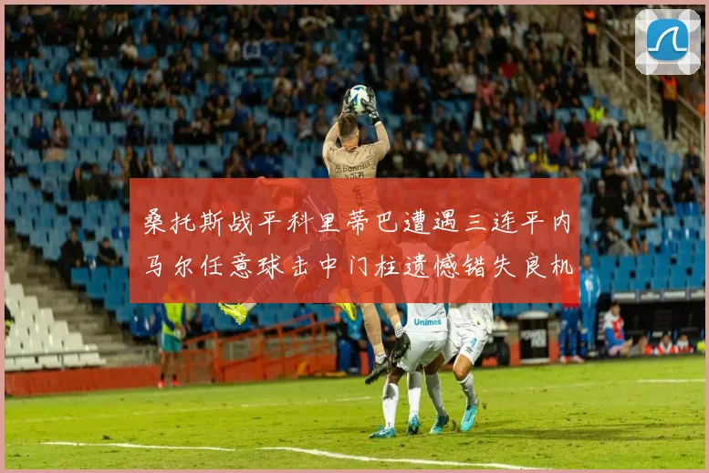 桑托斯战平科里蒂巴遭遇三连平内马尔任意球击中门柱遗憾错失良机
