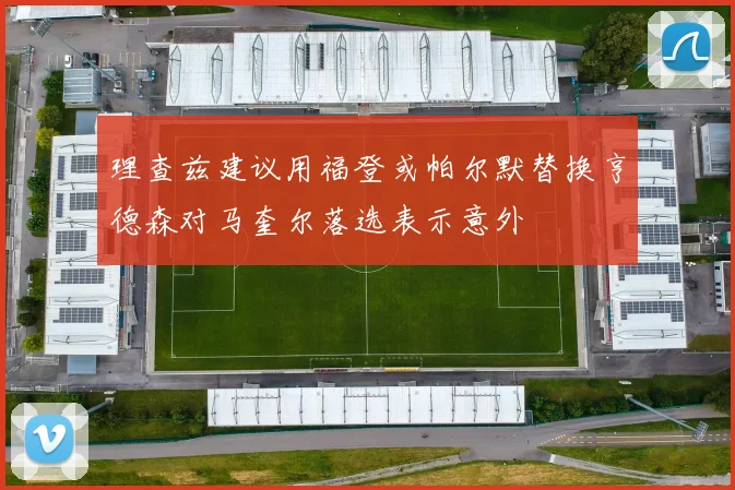 理查兹建议用福登或帕尔默替换亨德森对马奎尔落选表示意外