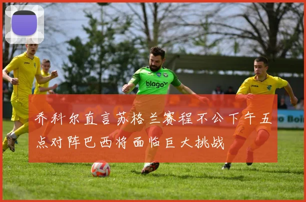 乔科尔直言苏格兰赛程不公下午五点对阵巴西将面临巨大挑战