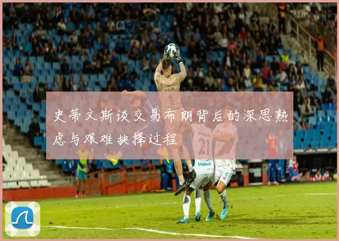 史蒂文斯谈交易布朗背后的深思熟虑与艰难抉择过程