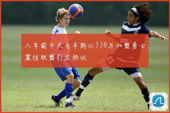 八年前今天考辛斯以530万加盟勇士震惊联盟引发热议