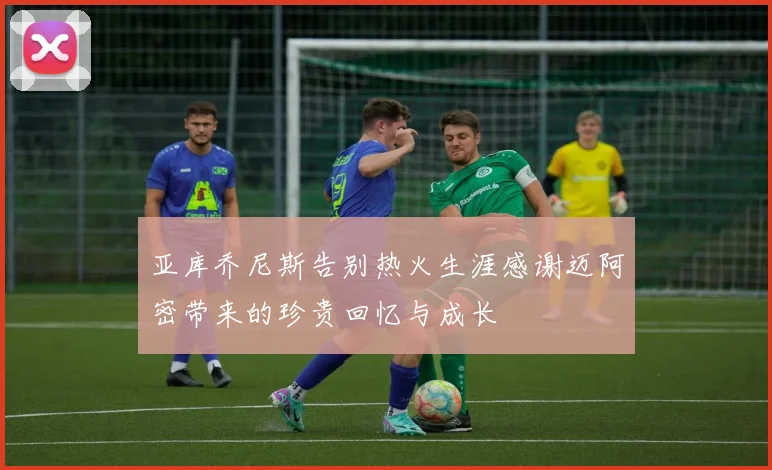 亚库乔尼斯告别热火生涯感谢迈阿密带来的珍贵回忆与成长