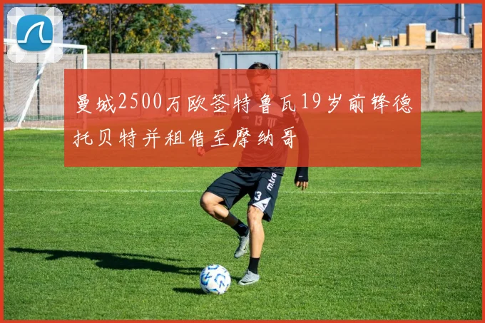 曼城2500万欧签特鲁瓦19岁前锋德托贝特并租借至摩纳哥