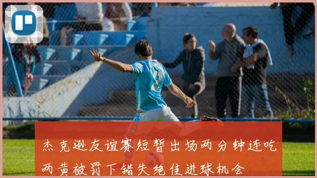 杰克逊友谊赛短暂出场两分钟连吃两黄被罚下错失绝佳进球机会