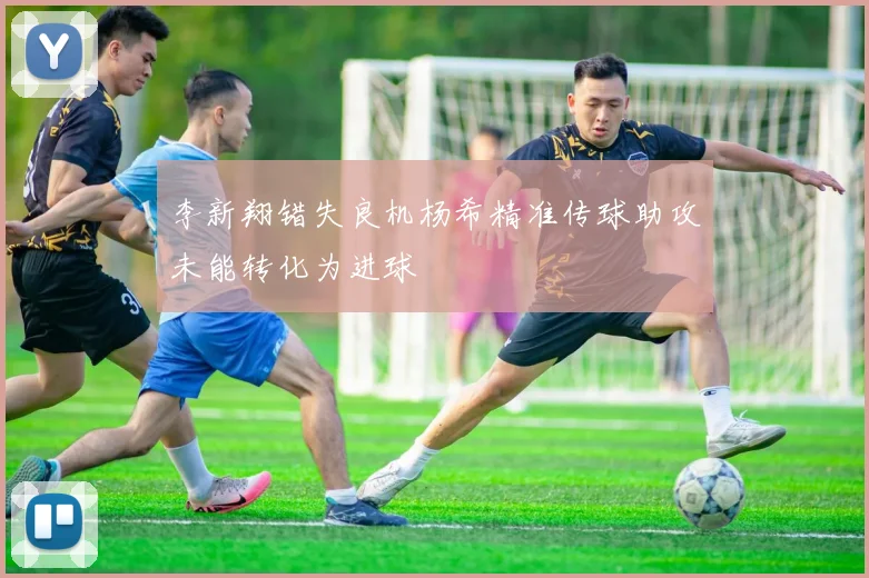 李新翔错失良机杨希精准传球助攻未能转化为进球