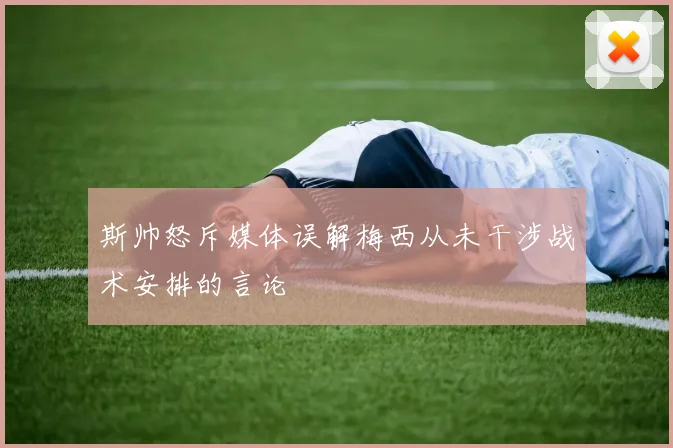 斯帅怒斥媒体误解梅西从未干涉战术安排的言论