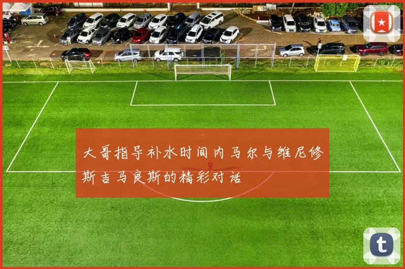 大哥指导补水时间内马尔与维尼修斯吉马良斯的精彩对话