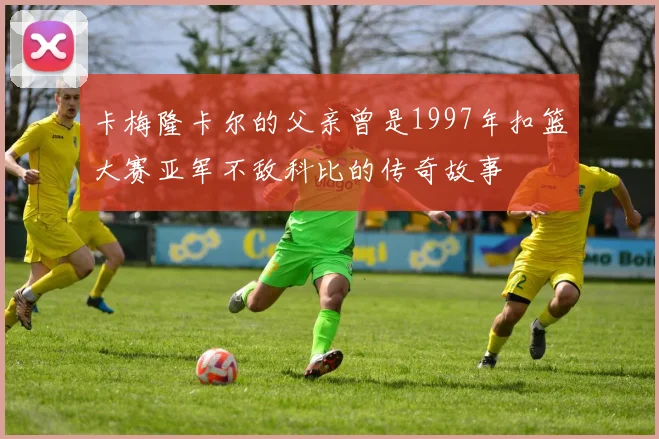 卡梅隆卡尔的父亲曾是1997年扣篮大赛亚军不敌科比的传奇故事