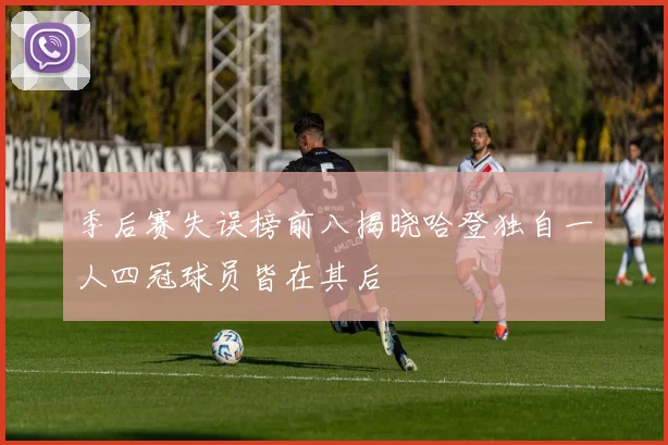 季后赛失误榜前八揭晓哈登独自一人四冠球员皆在其后
