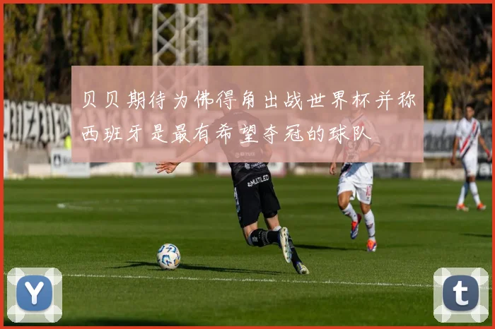 贝贝期待为佛得角出战世界杯并称西班牙是最有希望夺冠的球队