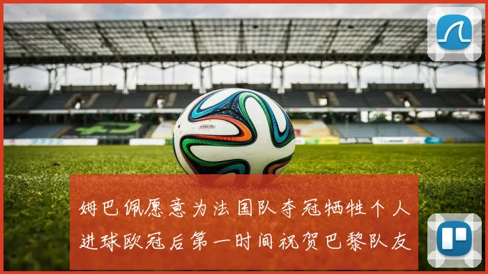 姆巴佩愿意为法国队夺冠牺牲个人进球欧冠后第一时间祝贺巴黎队友