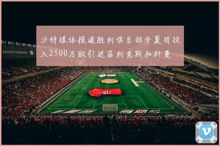 沙特媒体报道胜利俱乐部今夏将投入2500万欧引进菲利克斯和科曼
