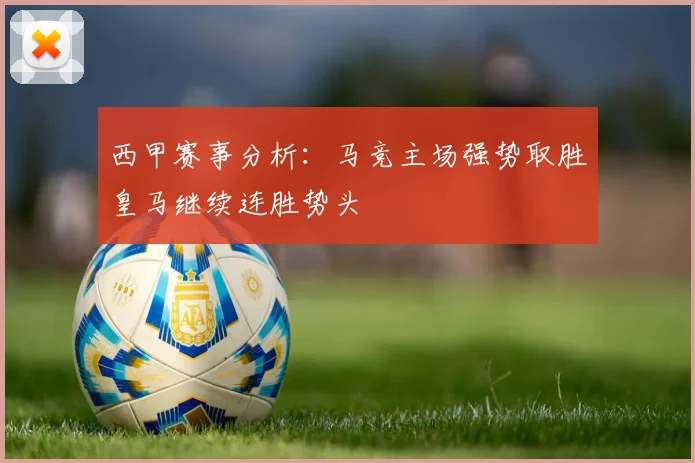 西甲赛事分析：马竞主场强势取胜皇马继续连胜势头