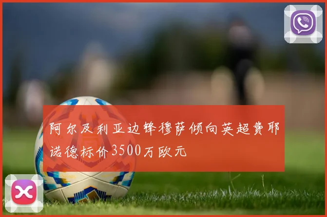 阿尔及利亚边锋穆萨倾向英超费耶诺德标价3500万欧元