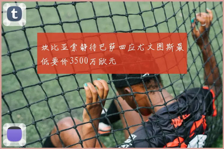 坎比亚索静待巴萨回应尤文图斯最低要价3500万欧元
