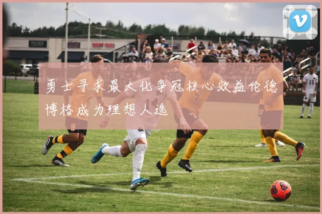 勇士寻求最大化争冠核心效益伦德博格成为理想人选