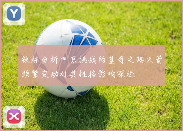 铁林分析申京挑战约基奇之路火箭频繁变动对其性格影响深远
