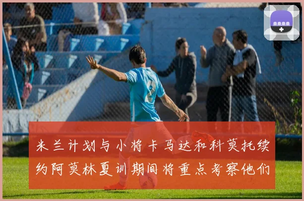 米兰计划与小将卡马达和科莫托续约阿莫林夏训期间将重点考察他们