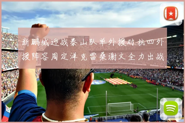 新鹏城迎战泰山队单外援对抗四外援阵容周定洋克雷桑谢文全力出战