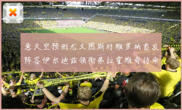 意天空预测尤文图斯对维罗纳首发阵容伊尔迪兹领衔弗拉霍维奇待命
