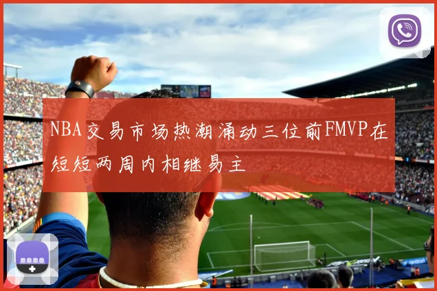 NBA交易市场热潮涌动三位前FMVP在短短两周内相继易主