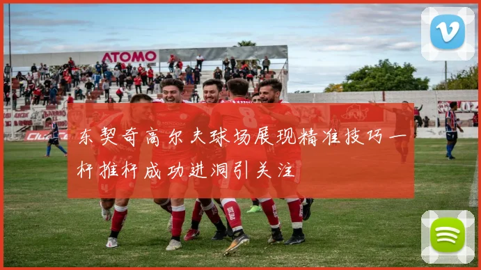 东契奇高尔夫球场展现精准技巧一杆推杆成功进洞引关注