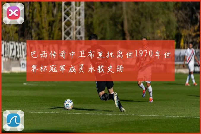 巴西传奇中卫布里托离世1970年世界杯冠军成员永载史册