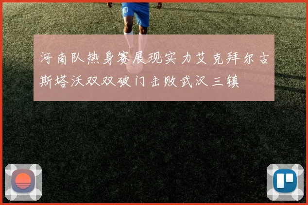 河南队热身赛展现实力艾克拜尔古斯塔沃双双破门击败武汉三镇