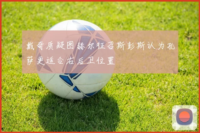 戴奇质疑图赫尔征召斯彭斯认为孔萨更适合右后卫位置