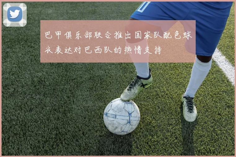 巴甲俱乐部联合推出国家队配色球衣表达对巴西队的热情支持